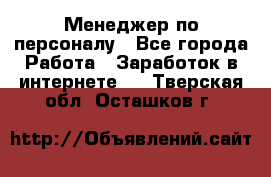 Менеджер по персоналу - Все города Работа » Заработок в интернете   . Тверская обл.,Осташков г.